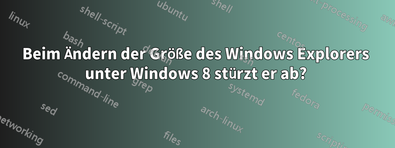 Beim Ändern der Größe des Windows Explorers unter Windows 8 stürzt er ab?