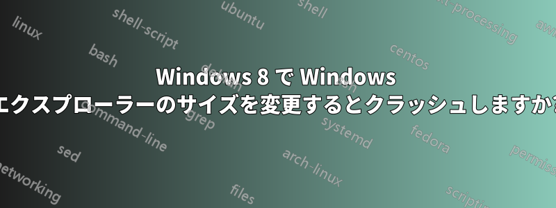 Windows 8 で Windows エクスプローラーのサイズを変更するとクラッシュしますか?