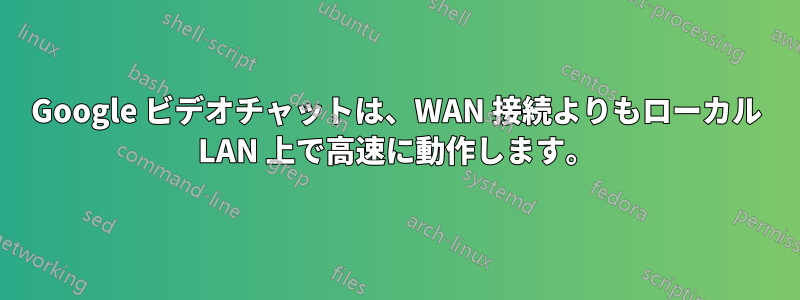 Google ビデオチャットは、WAN 接続よりもローカル LAN 上で高速に動作します。