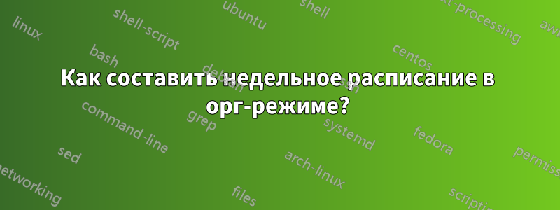 Как составить недельное расписание в орг-режиме?