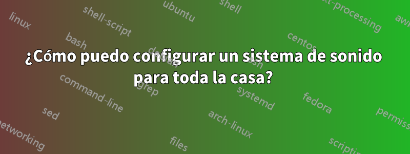 ¿Cómo puedo configurar un sistema de sonido para toda la casa?