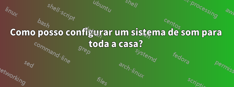 Como posso configurar um sistema de som para toda a casa?