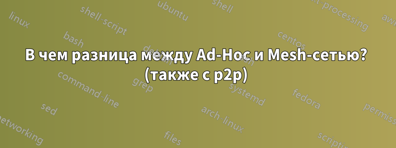 В чем разница между Ad-Hoc и Mesh-сетью? (также с p2p)