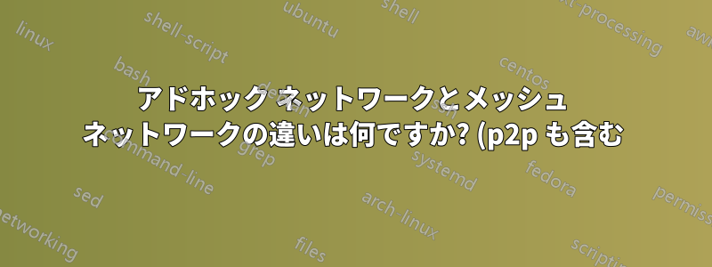 アドホック ネットワークとメッシュ ネットワークの違いは何ですか? (p2p も含む)