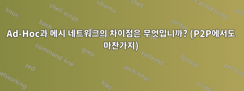 Ad-Hoc과 메시 네트워크의 차이점은 무엇입니까? (P2P에서도 마찬가지)