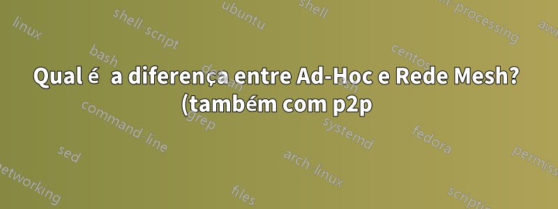 Qual é a diferença entre Ad-Hoc e Rede Mesh? (também com p2p)