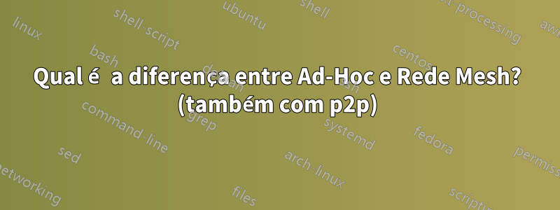 Qual é a diferença entre Ad-Hoc e Rede Mesh? (também com p2p)