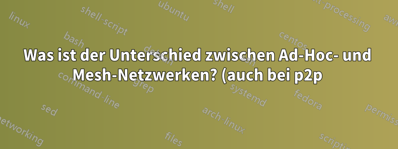 Was ist der Unterschied zwischen Ad-Hoc- und Mesh-Netzwerken? (auch bei p2p)