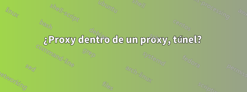 ¿Proxy dentro de un proxy, túnel?