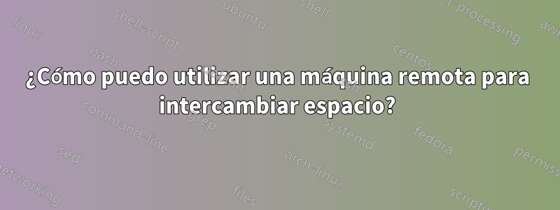 ¿Cómo puedo utilizar una máquina remota para intercambiar espacio?