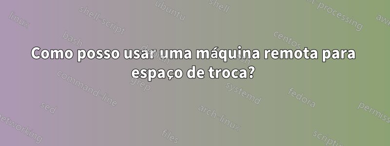 Como posso usar uma máquina remota para espaço de troca?