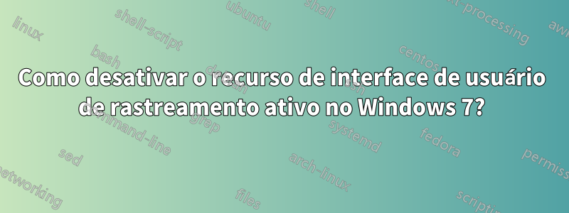 Como desativar o recurso de interface de usuário de rastreamento ativo no Windows 7?