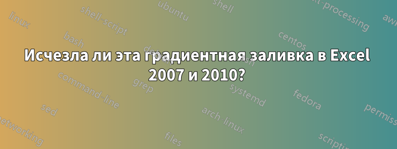 Исчезла ли эта градиентная заливка в Excel 2007 и 2010?