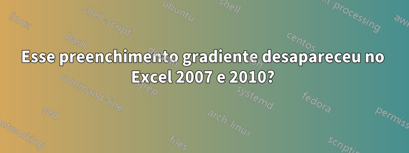 Esse preenchimento gradiente desapareceu no Excel 2007 e 2010?