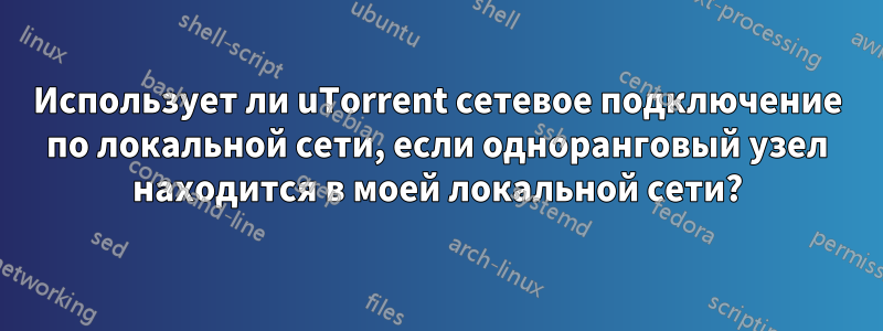 Использует ли uTorrent сетевое подключение по локальной сети, если одноранговый узел находится в моей локальной сети?