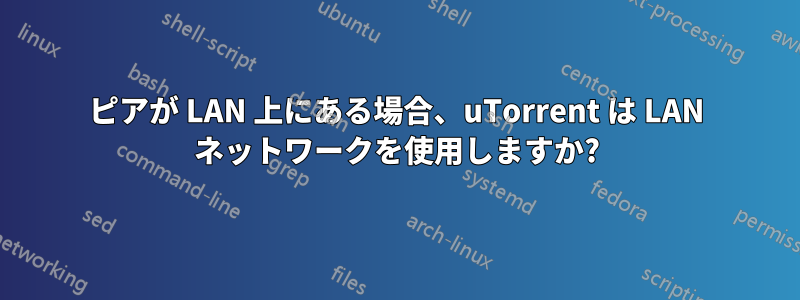 ピアが LAN 上にある場合、uTorrent は LAN ネットワークを使用しますか?