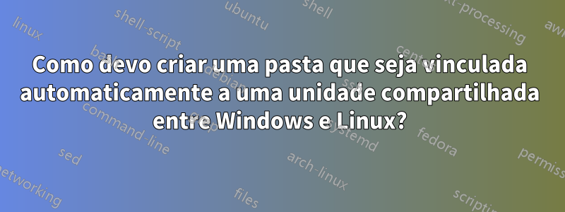 Como devo criar uma pasta que seja vinculada automaticamente a uma unidade compartilhada entre Windows e Linux?