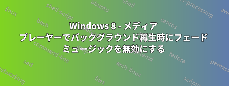 Windows 8 - メディア プレーヤーでバックグラウンド再生時にフェード ミュージックを無効にする