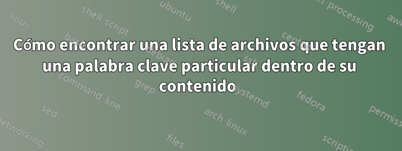 Cómo encontrar una lista de archivos que tengan una palabra clave particular dentro de su contenido 