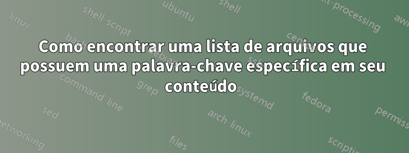 Como encontrar uma lista de arquivos que possuem uma palavra-chave específica em seu conteúdo 