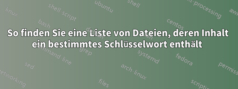 So finden Sie eine Liste von Dateien, deren Inhalt ein bestimmtes Schlüsselwort enthält 