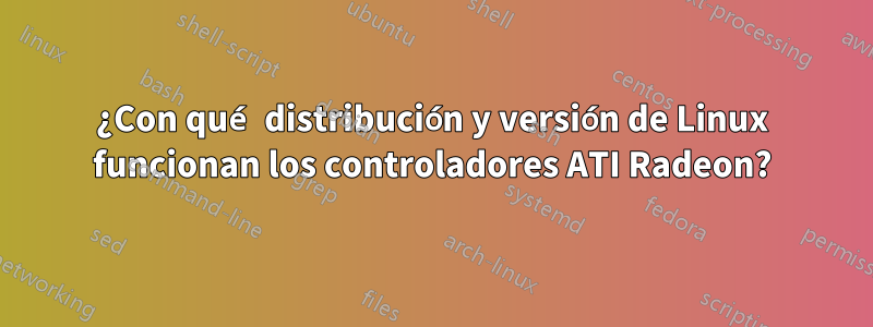 ¿Con qué distribución y versión de Linux funcionan los controladores ATI Radeon?