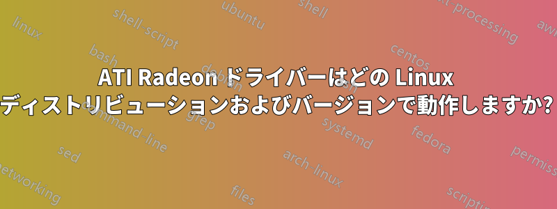 ATI Radeon ドライバーはどの Linux ディストリビューションおよびバージョンで動作しますか?