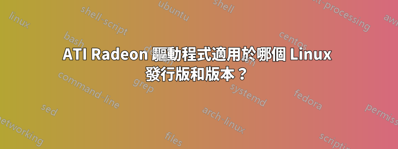 ATI Radeon 驅動程式適用於哪個 Linux 發行版和版本？