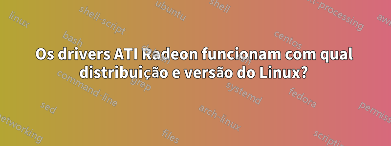 Os drivers ATI Radeon funcionam com qual distribuição e versão do Linux?