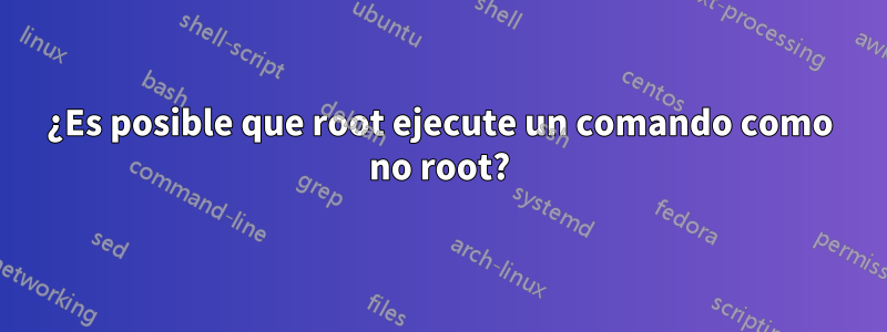 ¿Es posible que root ejecute un comando como no root?