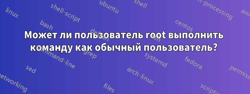 Может ли пользователь root выполнить команду как обычный пользователь?