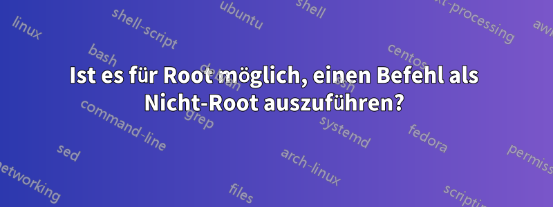 Ist es für Root möglich, einen Befehl als Nicht-Root auszuführen?