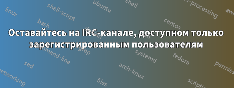 Оставайтесь на IRC-канале, доступном только зарегистрированным пользователям