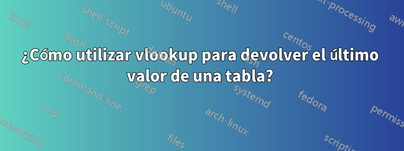 ¿Cómo utilizar vlookup para devolver el último valor de una tabla?