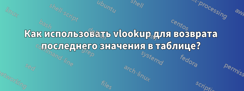 Как использовать vlookup для возврата последнего значения в таблице?