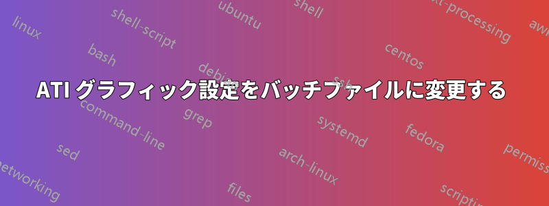 ATI グラフィック設定をバッチファイルに変更する