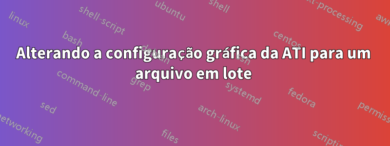 Alterando a configuração gráfica da ATI para um arquivo em lote