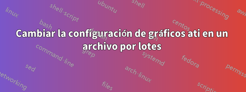 Cambiar la configuración de gráficos ati en un archivo por lotes