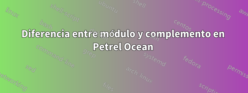 Diferencia entre módulo y complemento en Petrel Ocean