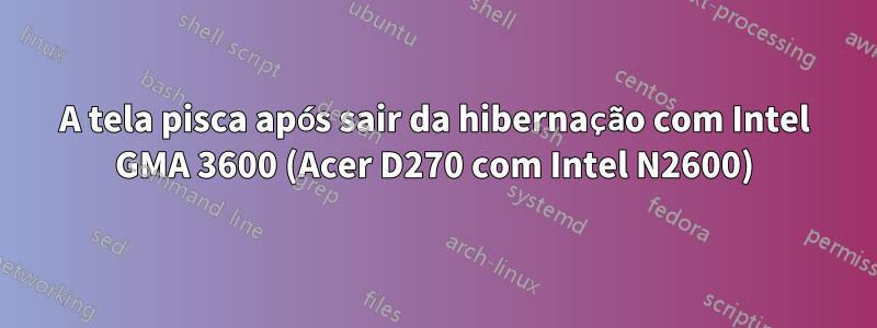 A tela pisca após sair da hibernação com Intel GMA 3600 (Acer D270 com Intel N2600)