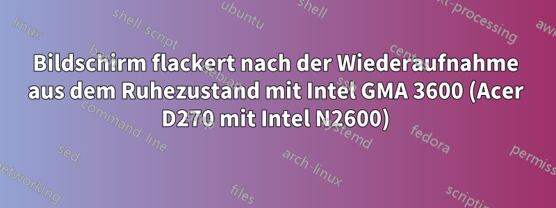 Bildschirm flackert nach der Wiederaufnahme aus dem Ruhezustand mit Intel GMA 3600 (Acer D270 mit Intel N2600)