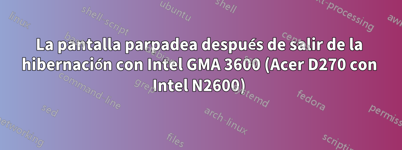 La pantalla parpadea después de salir de la hibernación con Intel GMA 3600 (Acer D270 con Intel N2600)