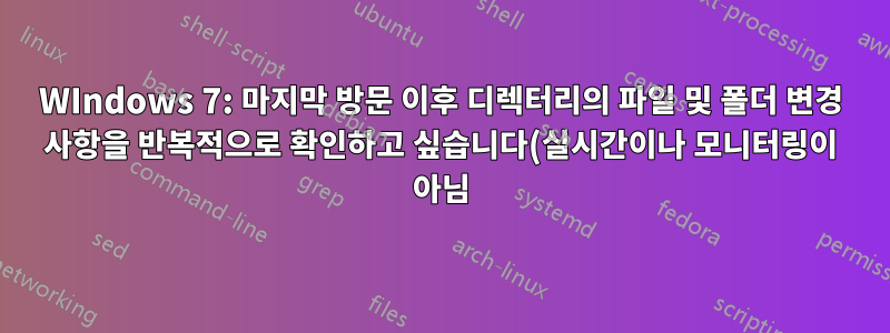 WIndows 7: 마지막 방문 이후 디렉터리의 파일 및 폴더 변경 사항을 반복적으로 확인하고 싶습니다(실시간이나 모니터링이 아님).