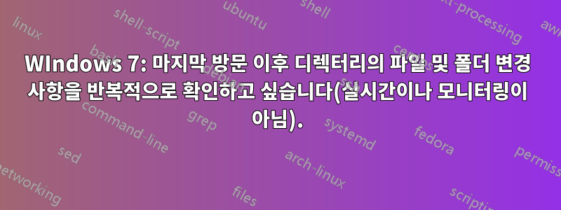 WIndows 7: 마지막 방문 이후 디렉터리의 파일 및 폴더 변경 사항을 반복적으로 확인하고 싶습니다(실시간이나 모니터링이 아님).