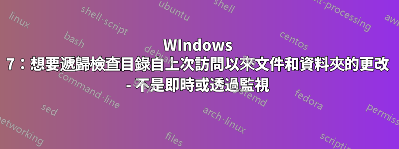 WIndows 7：想要遞歸檢查目錄自上次訪問以來文件和資料夾的更改 - 不是即時或透過監視