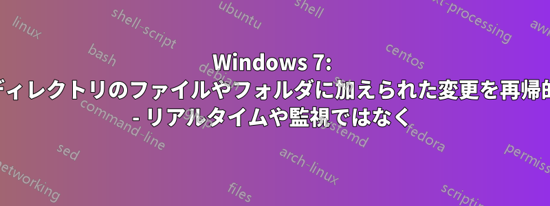 Windows 7: 前回の訪問以降にディレクトリのファイルやフォルダに加えられた変更を再帰的にチェックしたい - リアルタイムや監視ではなく