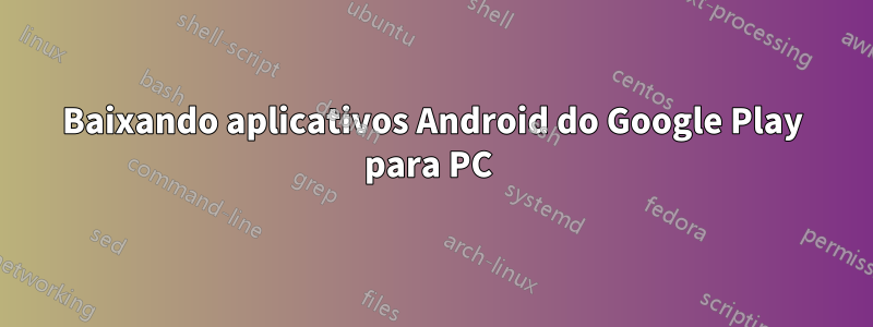 Baixando aplicativos Android do Google Play para PC 