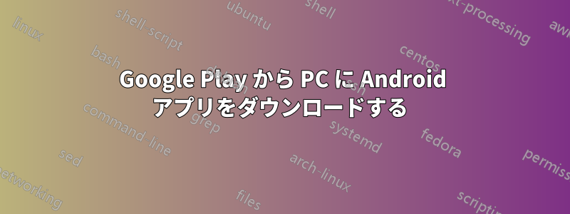 Google Play から PC に Android アプリをダウンロードする 