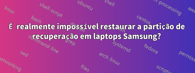 É realmente impossível restaurar a partição de recuperação em laptops Samsung?