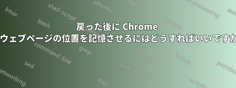 戻った後に Chrome でウェブページの位置を記憶させるにはどうすればいいですか? 